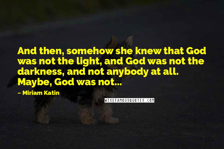 Miriam Katin Quotes: And then, somehow she knew that God was not the light, and God was not the darkness, and not anybody at all. Maybe, God was not...