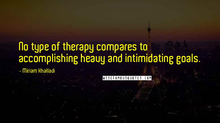 Miriam Khalladi Quotes: No type of therapy compares to accomplishing heavy and intimidating goals.