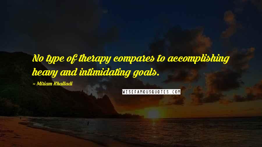 Miriam Khalladi Quotes: No type of therapy compares to accomplishing heavy and intimidating goals.