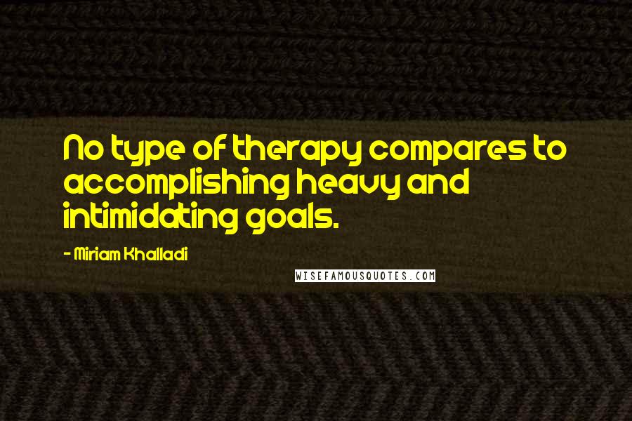 Miriam Khalladi Quotes: No type of therapy compares to accomplishing heavy and intimidating goals.