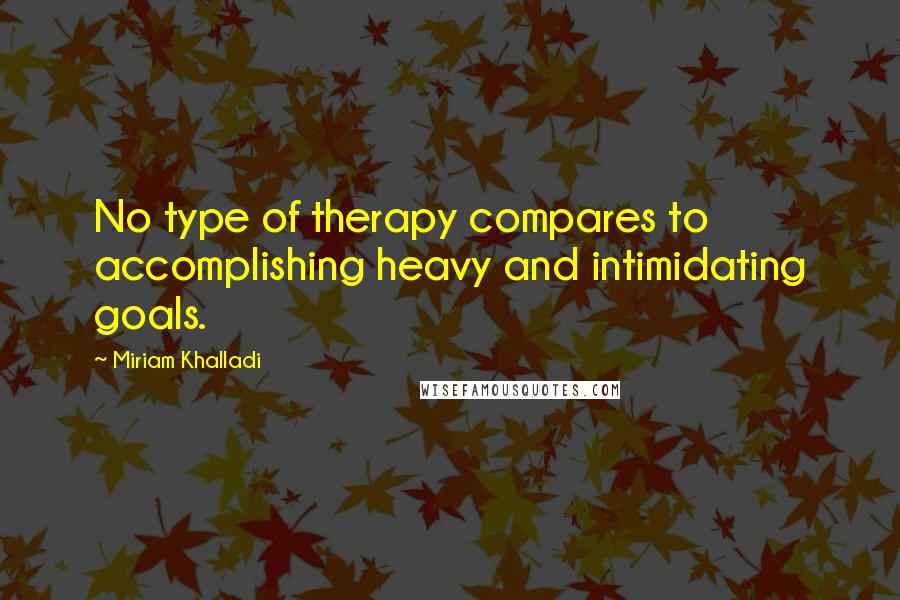 Miriam Khalladi Quotes: No type of therapy compares to accomplishing heavy and intimidating goals.