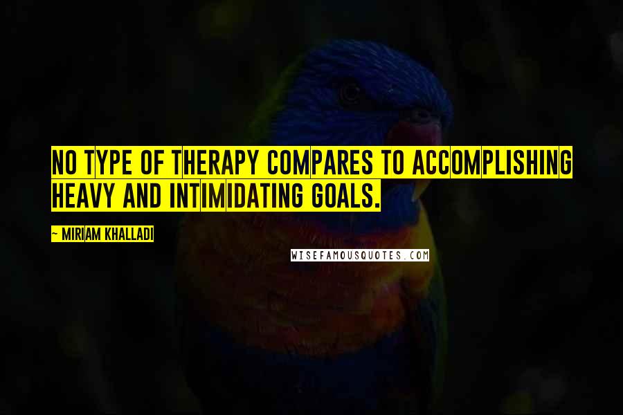 Miriam Khalladi Quotes: No type of therapy compares to accomplishing heavy and intimidating goals.