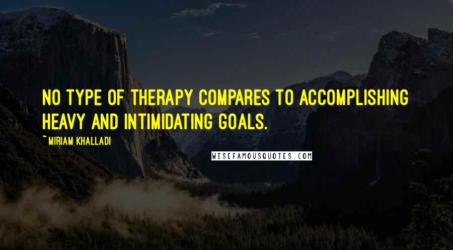 Miriam Khalladi Quotes: No type of therapy compares to accomplishing heavy and intimidating goals.