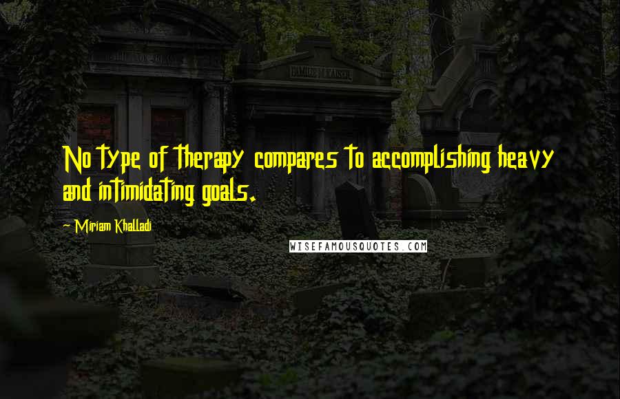 Miriam Khalladi Quotes: No type of therapy compares to accomplishing heavy and intimidating goals.