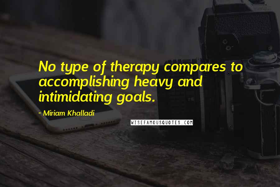 Miriam Khalladi Quotes: No type of therapy compares to accomplishing heavy and intimidating goals.