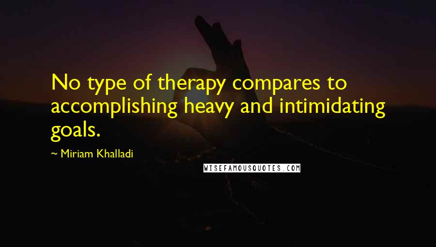 Miriam Khalladi Quotes: No type of therapy compares to accomplishing heavy and intimidating goals.