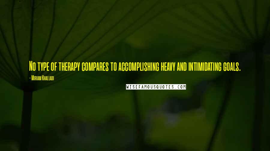 Miriam Khalladi Quotes: No type of therapy compares to accomplishing heavy and intimidating goals.