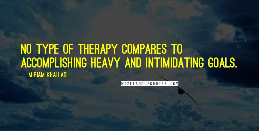 Miriam Khalladi Quotes: No type of therapy compares to accomplishing heavy and intimidating goals.