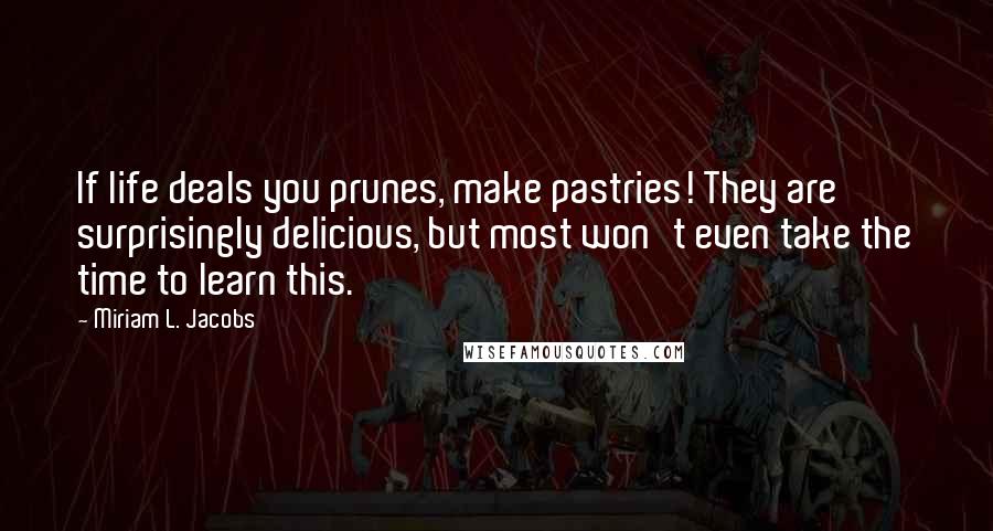 Miriam L. Jacobs Quotes: If life deals you prunes, make pastries! They are surprisingly delicious, but most won't even take the time to learn this.
