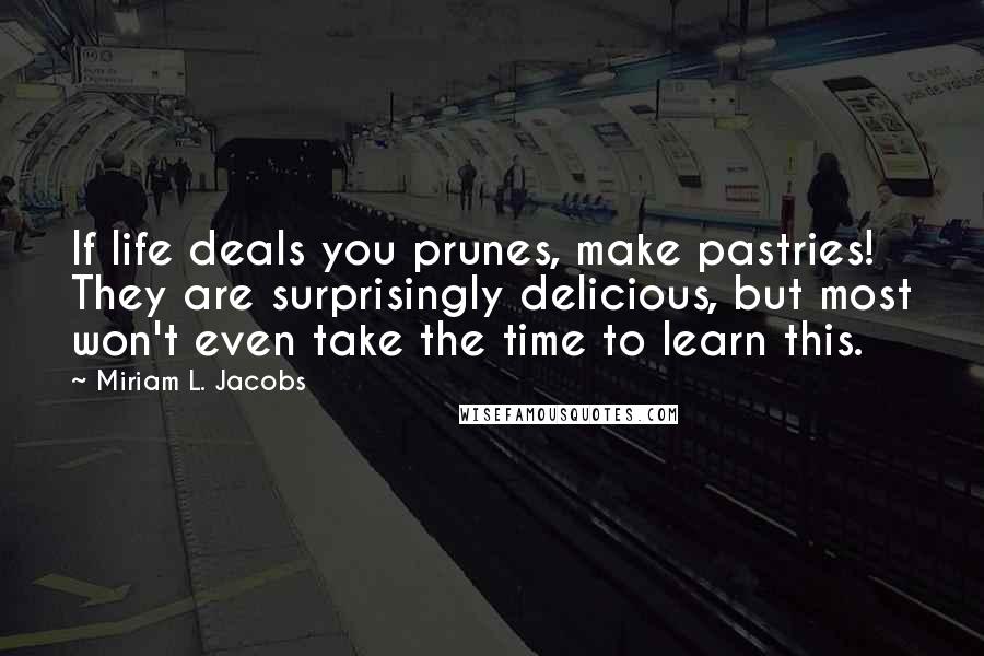 Miriam L. Jacobs Quotes: If life deals you prunes, make pastries! They are surprisingly delicious, but most won't even take the time to learn this.