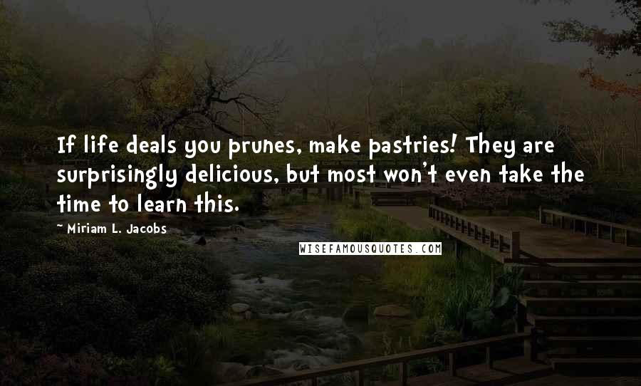 Miriam L. Jacobs Quotes: If life deals you prunes, make pastries! They are surprisingly delicious, but most won't even take the time to learn this.