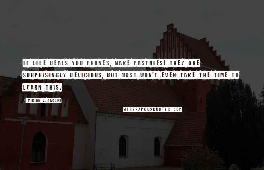 Miriam L. Jacobs Quotes: If life deals you prunes, make pastries! They are surprisingly delicious, but most won't even take the time to learn this.