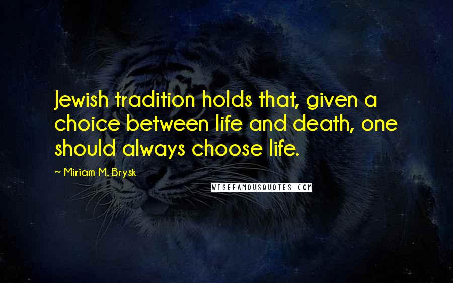 Miriam M. Brysk Quotes: Jewish tradition holds that, given a choice between life and death, one should always choose life.