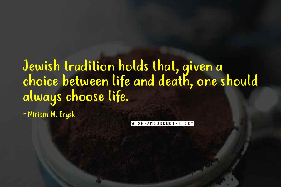 Miriam M. Brysk Quotes: Jewish tradition holds that, given a choice between life and death, one should always choose life.