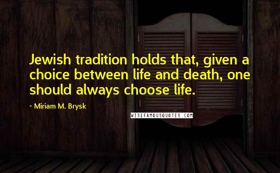 Miriam M. Brysk Quotes: Jewish tradition holds that, given a choice between life and death, one should always choose life.