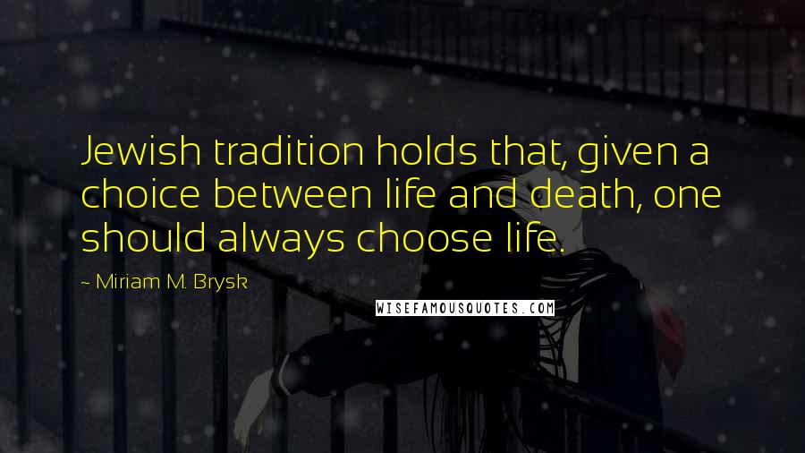 Miriam M. Brysk Quotes: Jewish tradition holds that, given a choice between life and death, one should always choose life.