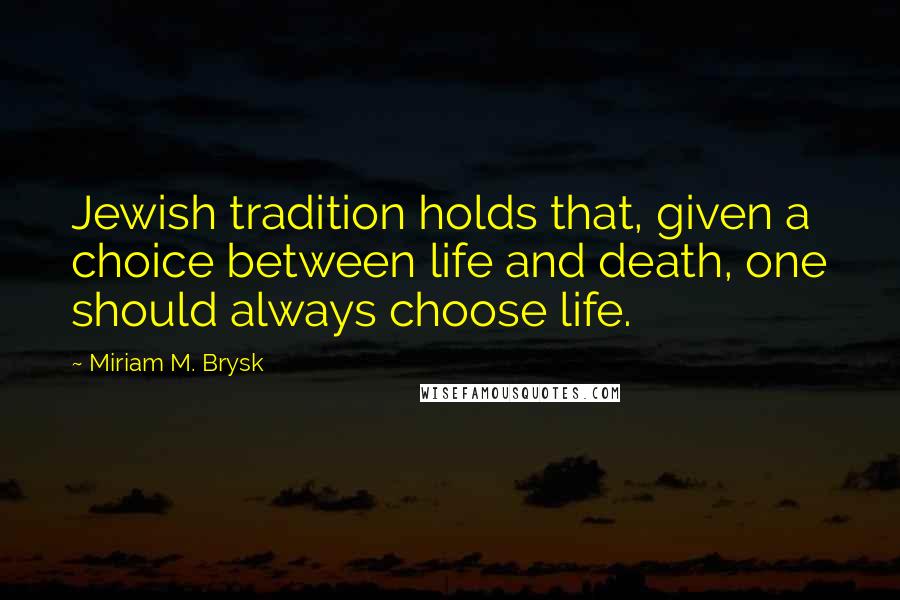 Miriam M. Brysk Quotes: Jewish tradition holds that, given a choice between life and death, one should always choose life.