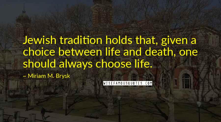 Miriam M. Brysk Quotes: Jewish tradition holds that, given a choice between life and death, one should always choose life.