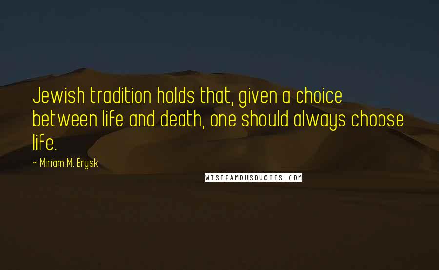 Miriam M. Brysk Quotes: Jewish tradition holds that, given a choice between life and death, one should always choose life.