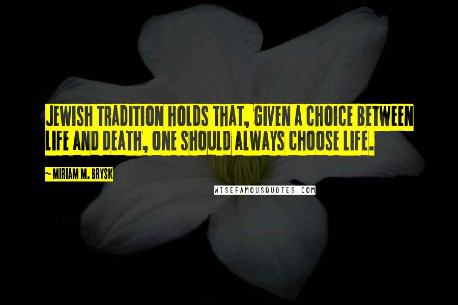 Miriam M. Brysk Quotes: Jewish tradition holds that, given a choice between life and death, one should always choose life.