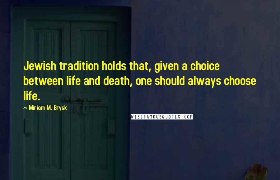 Miriam M. Brysk Quotes: Jewish tradition holds that, given a choice between life and death, one should always choose life.