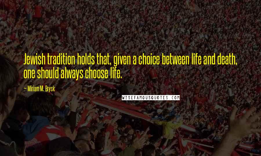 Miriam M. Brysk Quotes: Jewish tradition holds that, given a choice between life and death, one should always choose life.