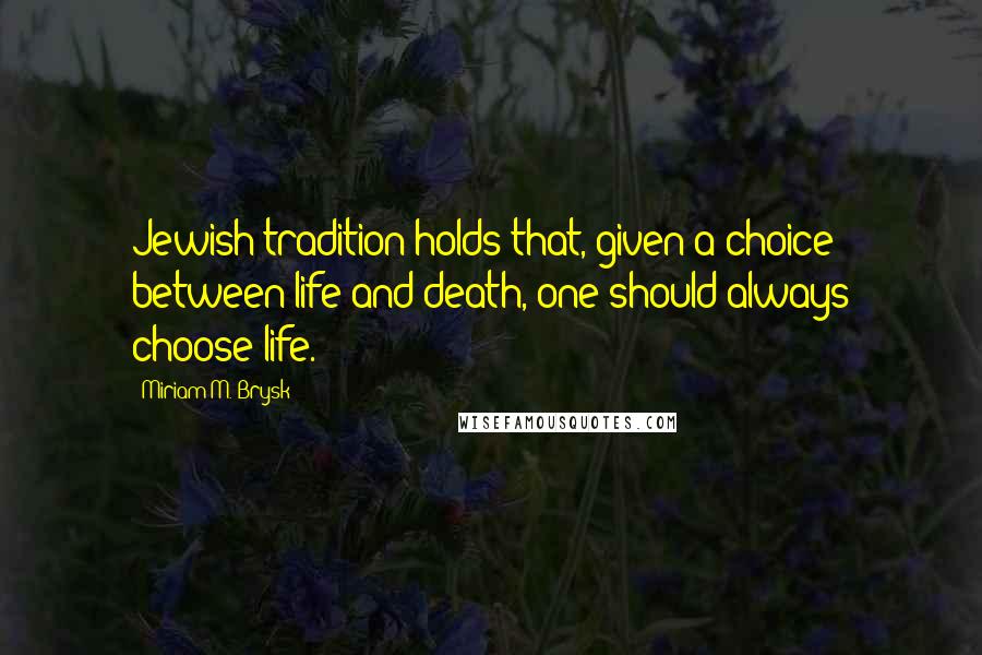 Miriam M. Brysk Quotes: Jewish tradition holds that, given a choice between life and death, one should always choose life.