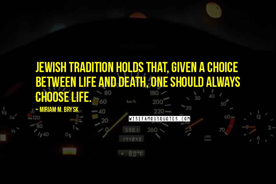 Miriam M. Brysk Quotes: Jewish tradition holds that, given a choice between life and death, one should always choose life.