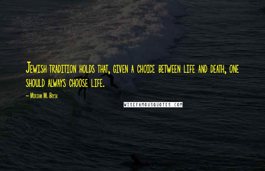 Miriam M. Brysk Quotes: Jewish tradition holds that, given a choice between life and death, one should always choose life.