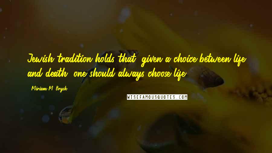 Miriam M. Brysk Quotes: Jewish tradition holds that, given a choice between life and death, one should always choose life.