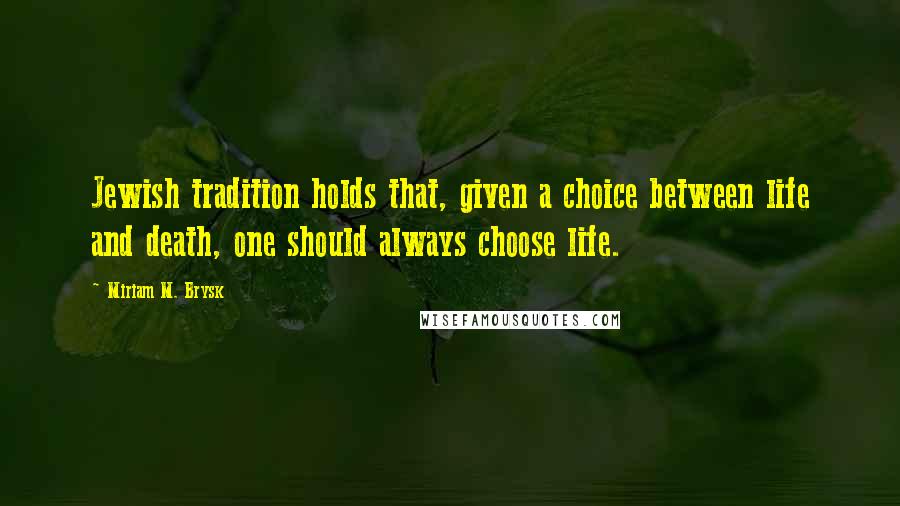 Miriam M. Brysk Quotes: Jewish tradition holds that, given a choice between life and death, one should always choose life.