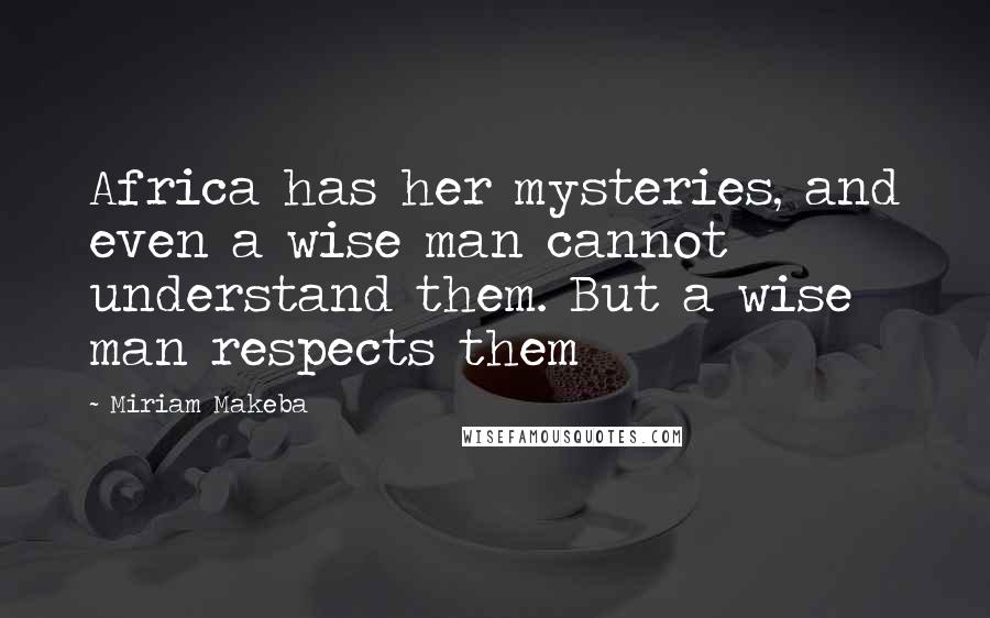 Miriam Makeba Quotes: Africa has her mysteries, and even a wise man cannot understand them. But a wise man respects them