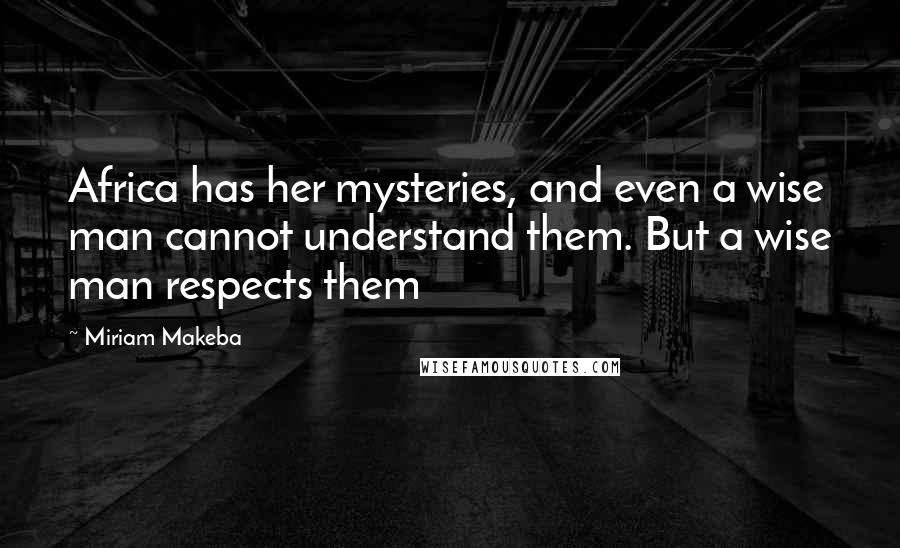 Miriam Makeba Quotes: Africa has her mysteries, and even a wise man cannot understand them. But a wise man respects them