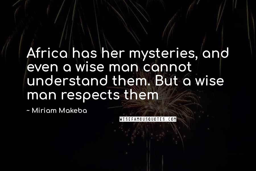 Miriam Makeba Quotes: Africa has her mysteries, and even a wise man cannot understand them. But a wise man respects them