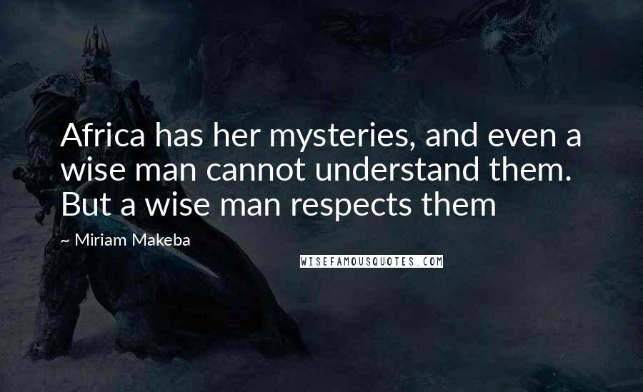 Miriam Makeba Quotes: Africa has her mysteries, and even a wise man cannot understand them. But a wise man respects them