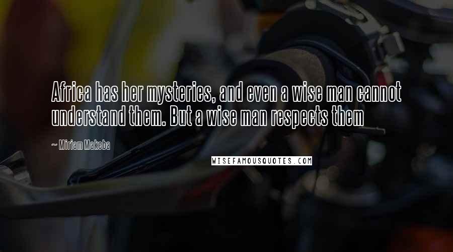 Miriam Makeba Quotes: Africa has her mysteries, and even a wise man cannot understand them. But a wise man respects them