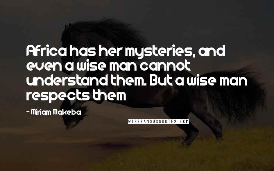 Miriam Makeba Quotes: Africa has her mysteries, and even a wise man cannot understand them. But a wise man respects them