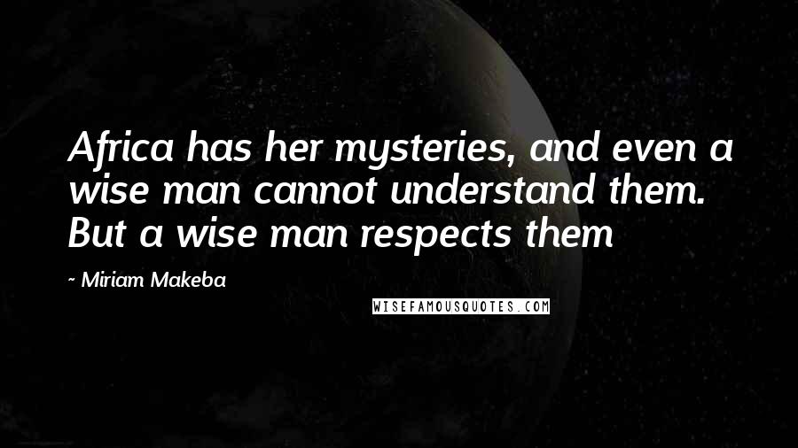 Miriam Makeba Quotes: Africa has her mysteries, and even a wise man cannot understand them. But a wise man respects them