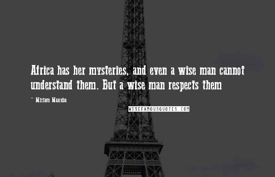 Miriam Makeba Quotes: Africa has her mysteries, and even a wise man cannot understand them. But a wise man respects them