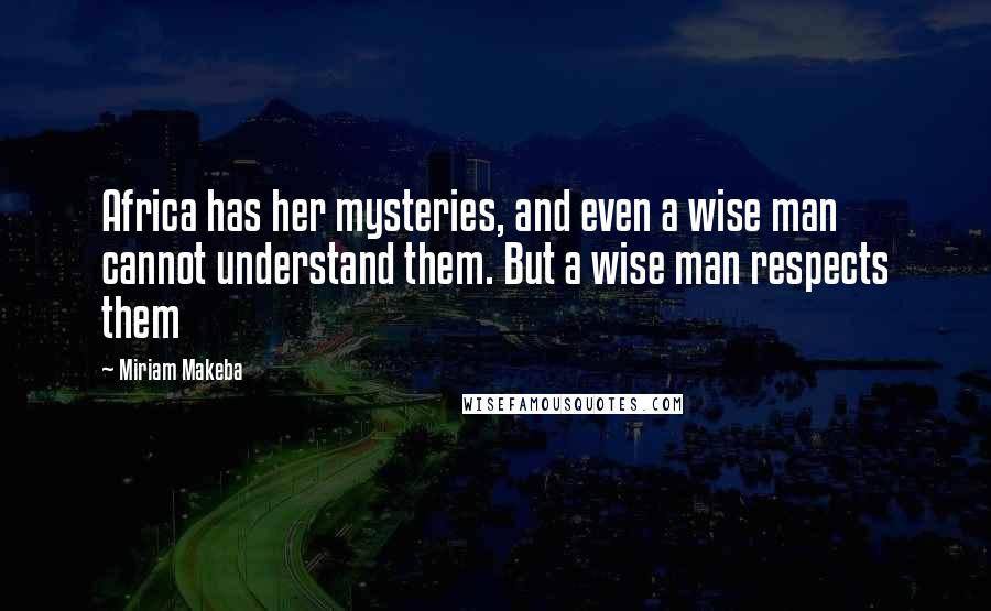 Miriam Makeba Quotes: Africa has her mysteries, and even a wise man cannot understand them. But a wise man respects them