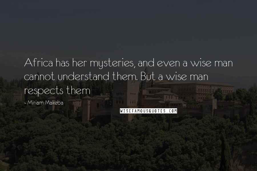 Miriam Makeba Quotes: Africa has her mysteries, and even a wise man cannot understand them. But a wise man respects them