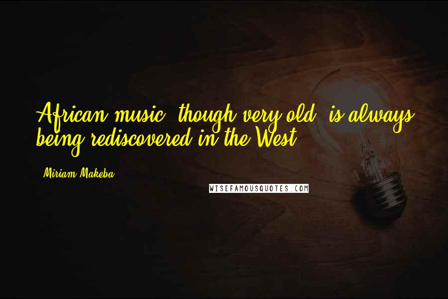 Miriam Makeba Quotes: African music, though very old, is always being rediscovered in the West.