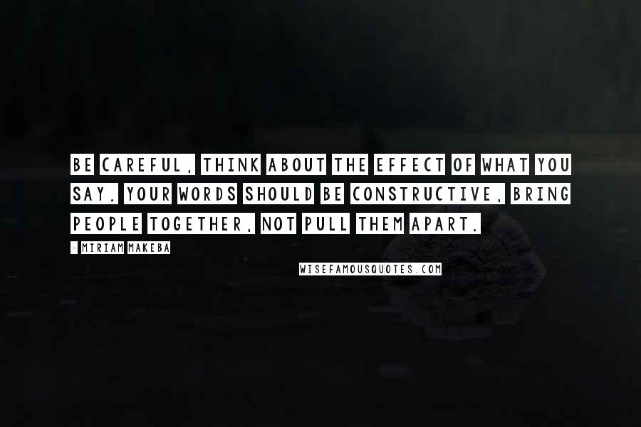 Miriam Makeba Quotes: Be careful, think about the effect of what you say. Your words should be constructive, bring people together, not pull them apart.