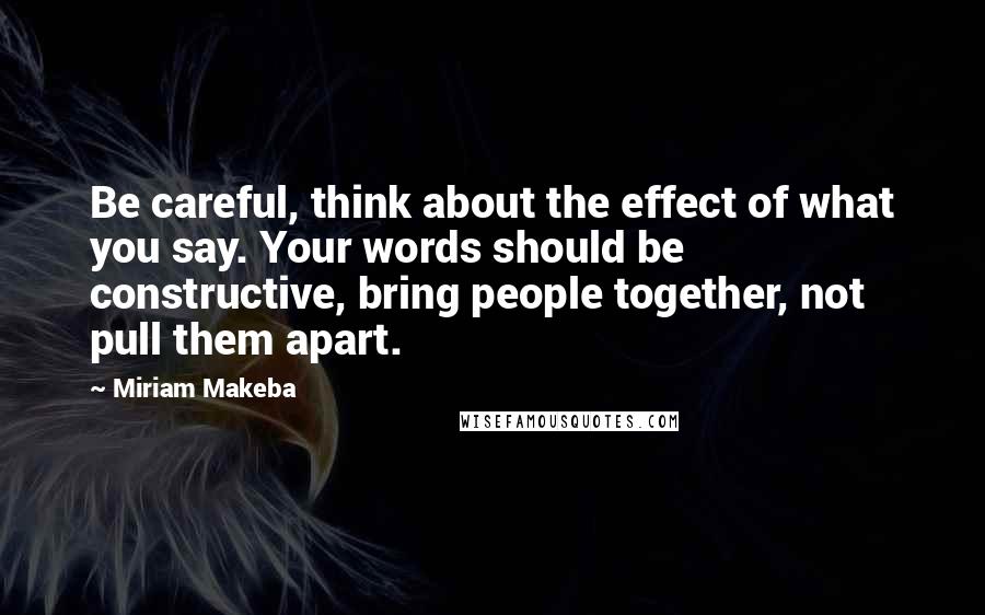 Miriam Makeba Quotes: Be careful, think about the effect of what you say. Your words should be constructive, bring people together, not pull them apart.