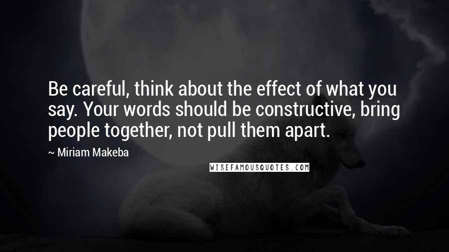 Miriam Makeba Quotes: Be careful, think about the effect of what you say. Your words should be constructive, bring people together, not pull them apart.