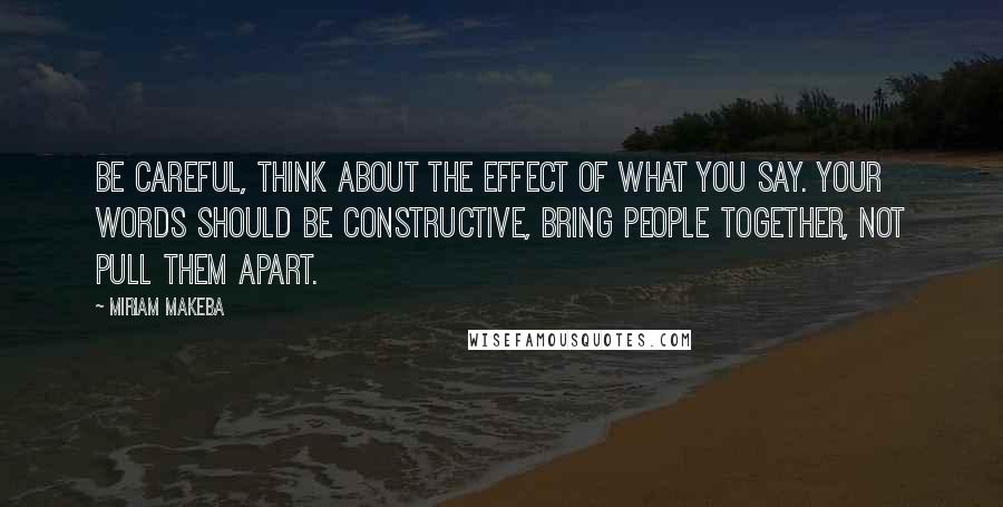 Miriam Makeba Quotes: Be careful, think about the effect of what you say. Your words should be constructive, bring people together, not pull them apart.