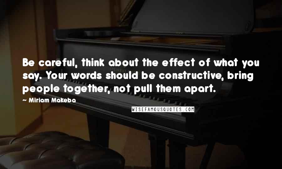 Miriam Makeba Quotes: Be careful, think about the effect of what you say. Your words should be constructive, bring people together, not pull them apart.