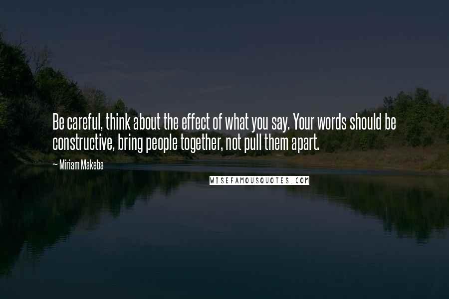 Miriam Makeba Quotes: Be careful, think about the effect of what you say. Your words should be constructive, bring people together, not pull them apart.