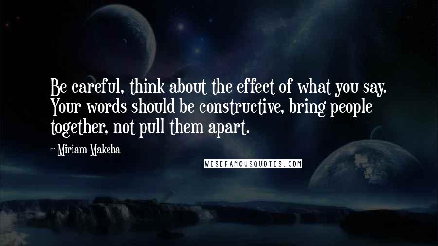 Miriam Makeba Quotes: Be careful, think about the effect of what you say. Your words should be constructive, bring people together, not pull them apart.