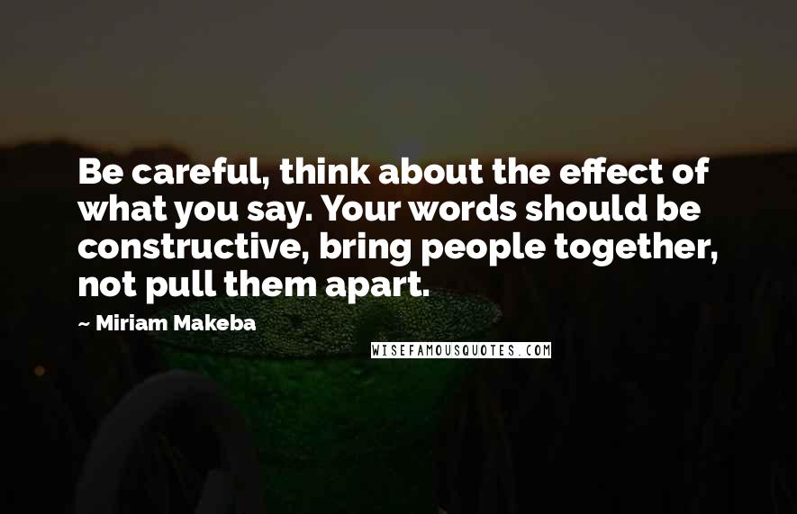 Miriam Makeba Quotes: Be careful, think about the effect of what you say. Your words should be constructive, bring people together, not pull them apart.